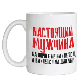 Прикольные кружки: настоящий мужчина на дороге не валяется а валяется на диване